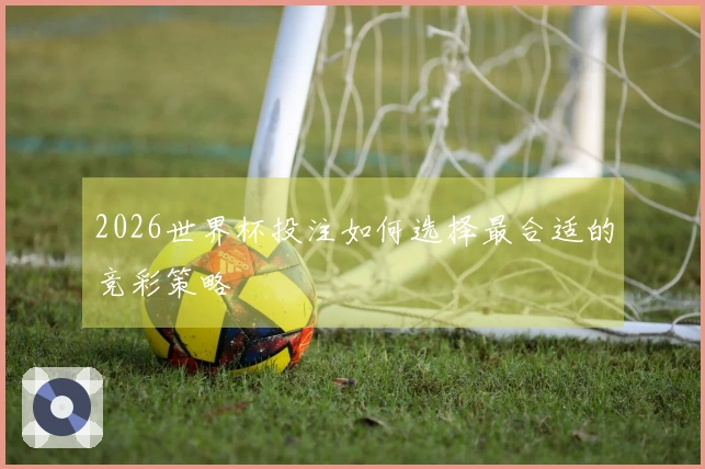 2026世界杯投注如何选择最合适的竞彩策略