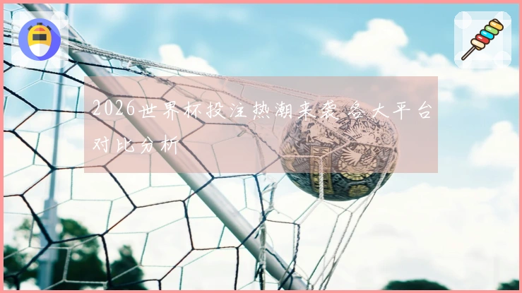 2026世界杯投注热潮来袭 各大平台对比分析