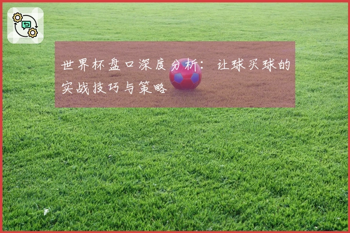 世界杯盘口深度分析：让球买球的实战技巧与策略