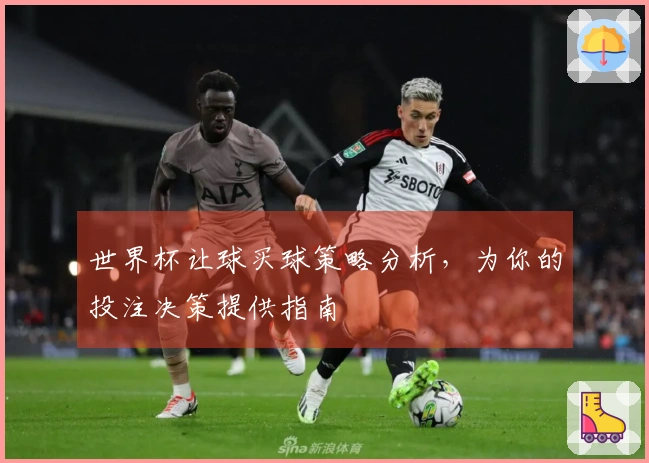 世界杯让球买球策略分析，为你的投注决策提供指南