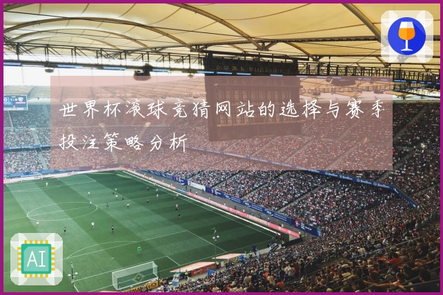 世界杯滚球竞猜网站的选择与赛季投注策略分析
