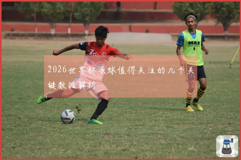 2026世界杯滚球值得关注的几个关键数据解析