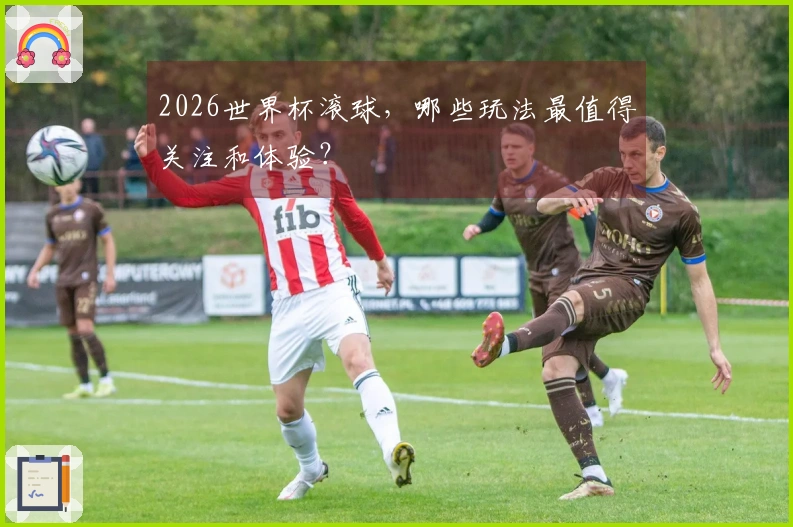 2026世界杯滚球，哪些玩法最值得关注和体验？