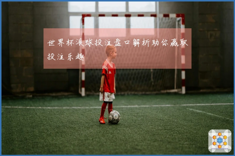 世界杯滚球投注盘口解析助你赢取投注乐趣