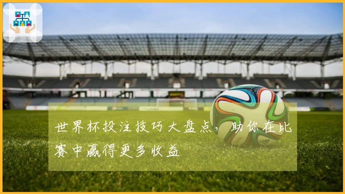 世界杯投注技巧大盘点，助你在比赛中赢得更多收益