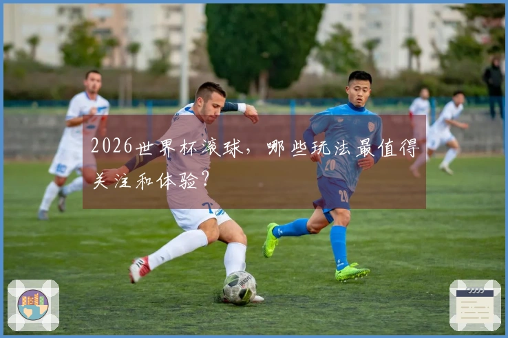 2026世界杯滚球，哪些玩法最值得关注和体验？