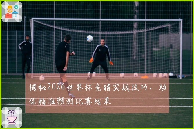 揭秘2026世界杯竞猜实战技巧，助你精准预测比赛结果