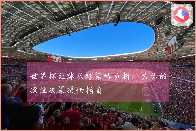 世界杯让球买球策略分析，为你的投注决策提供指南