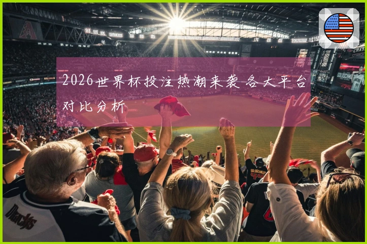 2026世界杯投注热潮来袭 各大平台对比分析