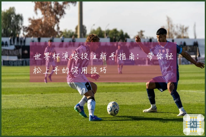 世界杯滚球投注新手指南：带你轻松上手的实用技巧