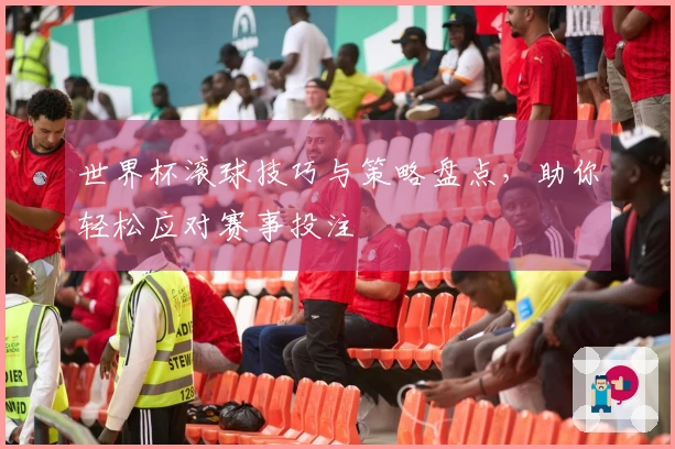 世界杯滚球技巧与策略盘点，助你轻松应对赛事投注